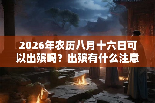 2026年农历八月十六日可以出殡吗？出殡有什么注意事项？