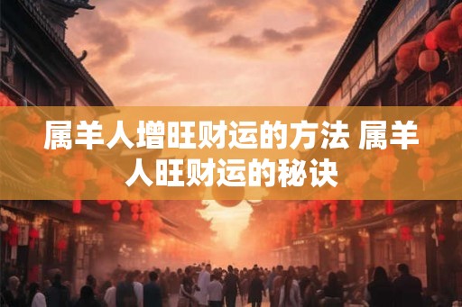 属羊人增旺财运的方法 属羊人旺财运的秘诀