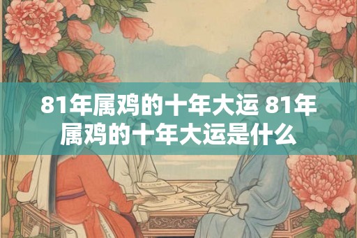 81年属鸡的十年大运 81年属鸡的十年大运是什么