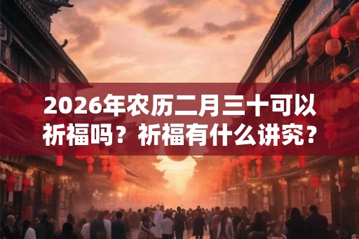 2026年农历二月三十可以祈福吗？祈福有什么讲究？