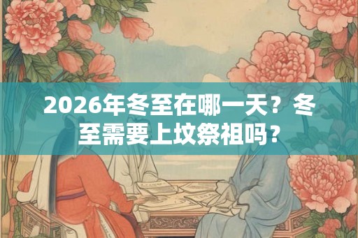 2026年冬至在哪一天?冬至需要上坟祭祖吗? 2026年冬至在哪一天?冬至需要上坟祭祖吗?