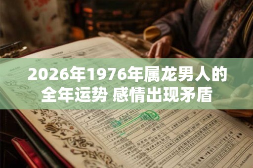 2026年1976年属龙男人的全年运势 感情出现矛盾