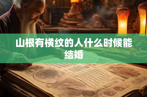 山根有横纹的人什么时候能结婚 山根有横纹的人什么时候能结婚
