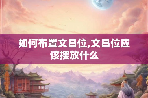 如何布置文昌位,文昌位应该摆放什么