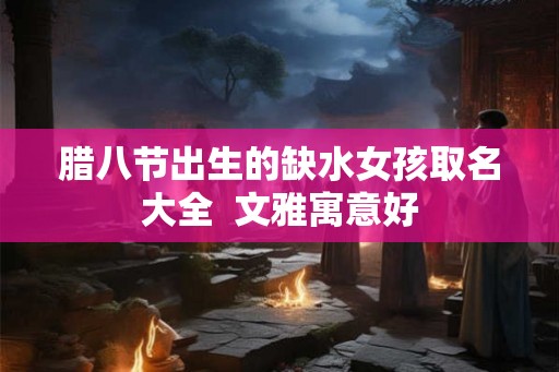 腊八节出生的缺水女孩取名大全 文雅寓意好 腊八节出生的缺水女孩取名大全 文雅寓意好
