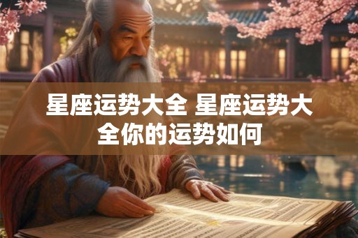 星座运势大全 星座运势大全你的运势如何
