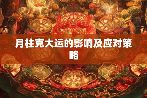 月柱克大运的影响及应对策略 月柱克大运的影响及应对策略
