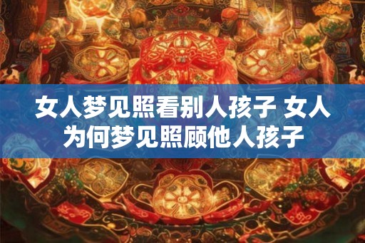 女人梦见照看别人孩子 女人为何梦见照顾他人孩子