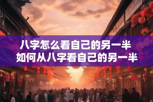 八字怎么看自己的另一半 如何从八字看自己的另一半