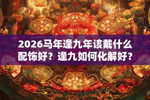 2026马年逢九年该戴什么配饰好？逢九如何化解好？