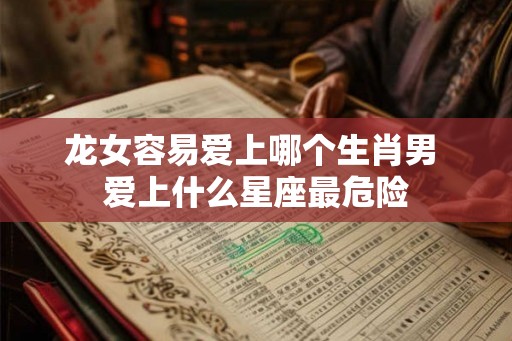 龙女容易爱上哪个生肖男 爱上什么星座最危险