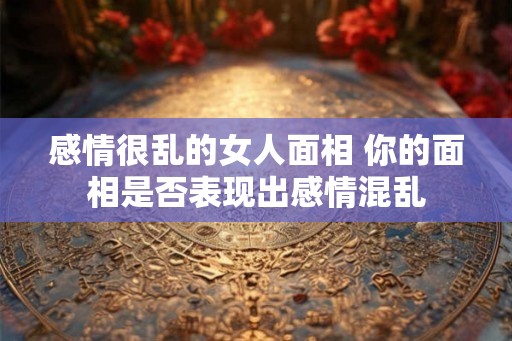 感情很乱的女人面相 你的面相是否表现出感情混乱