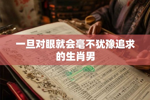 一旦对眼就会毫不犹豫追求的生肖男