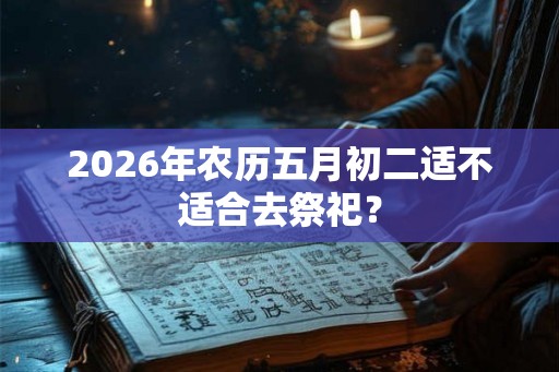 2026年农历五月初二适不适合去祭祀？