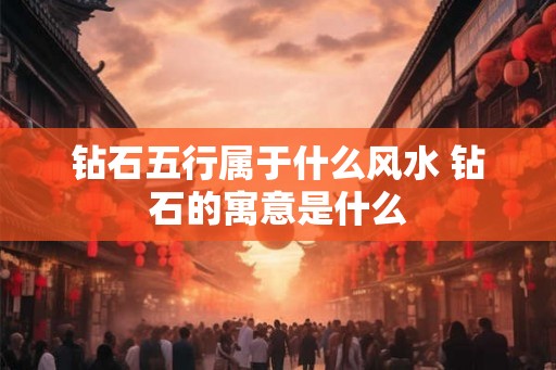 钻石五行属于什么风水 钻石的寓意是什么 钻石五行属于什么风水 钻石的寓意是什么