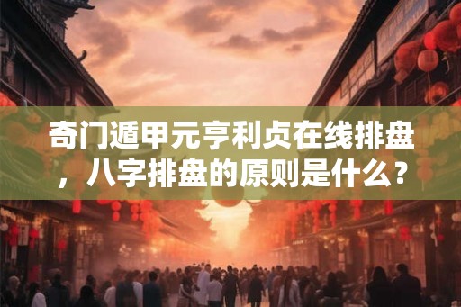 奇门遁甲元亨利贞在线排盘，八字排盘的原则是什么？