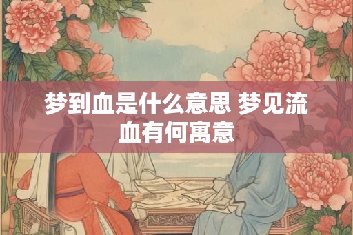 梦到血是什么意思 梦见流血有何寓意