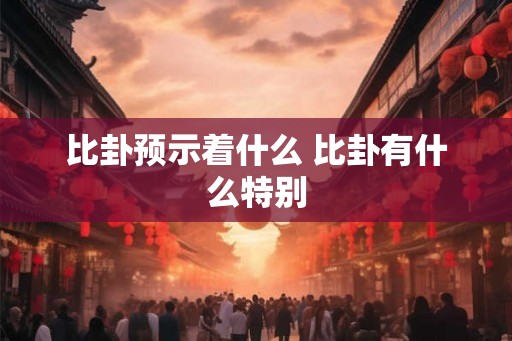 比卦预示着什么 比卦有什么特别