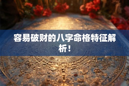 容易破财的八字命格特征解析! 容易破财的八字命格特征解析!