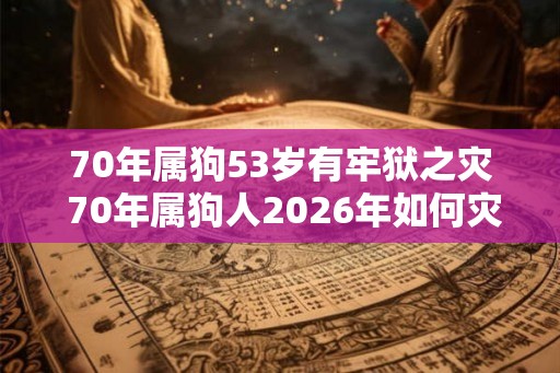70年属狗53岁有牢狱之灾 70年属狗人2026年如何灾