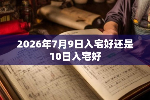 2026年7月9日入宅好还是10日入宅好