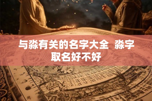 与淼有关的名字大全 淼字取名好不好 与淼有关的名字大全 淼字取名好不好