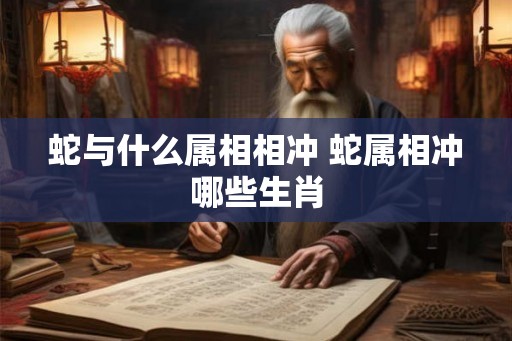 蛇与什么属相相冲 蛇属相冲哪些生肖