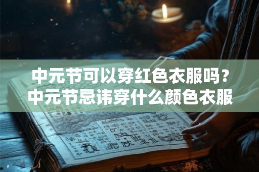 中元节可以穿红色衣服吗?中元节忌讳穿什么颜色衣服? 中元节可以穿红色衣服吗?中元节忌讳穿什么颜色衣服?