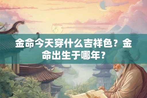 金命今天穿什么吉祥色？金命出生于哪年？