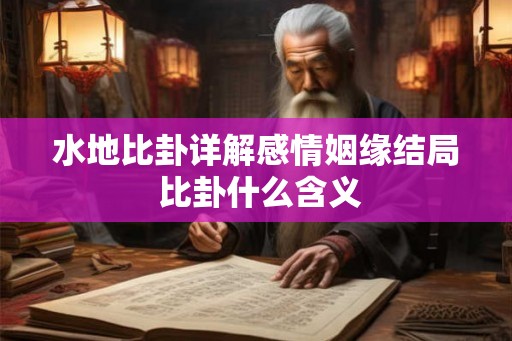 水地比卦详解感情姻缘结局 比卦什么含义