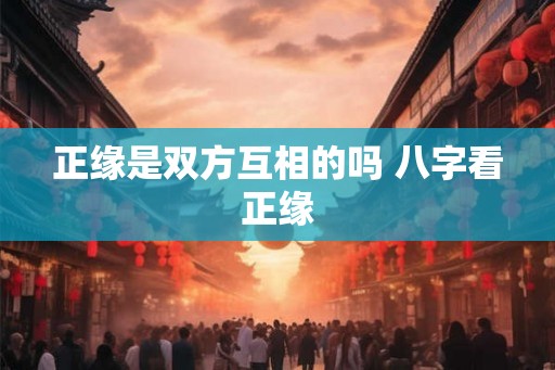正缘是双方互相的吗 八字看正缘 正缘是双方互相的吗 八字看正缘