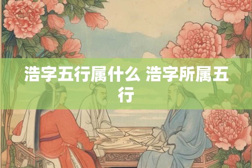 浩字五行属什么 浩字所属五行