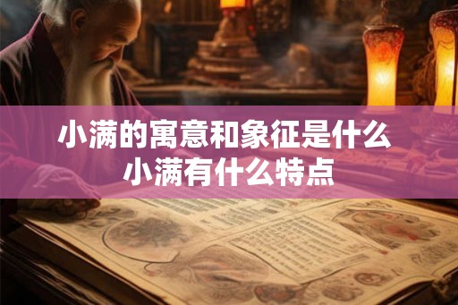小满的寓意和象征是什么 小满有什么特点 小满的寓意和象征是什么 小满有什么特点