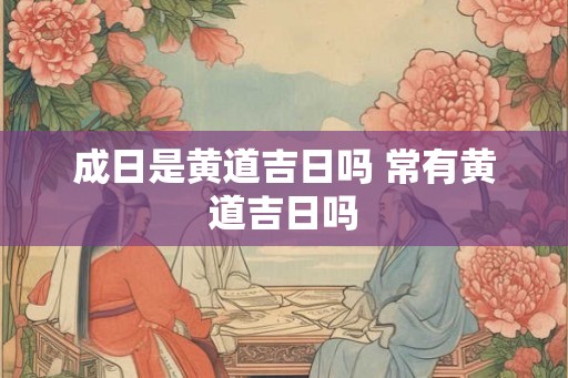 成日是黄道吉日吗 常有黄道吉日吗