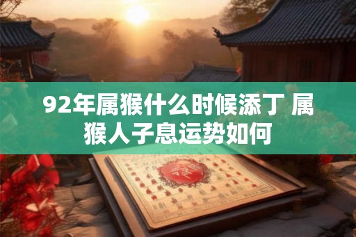 92年属猴什么时候添丁 属猴人子息运势如何