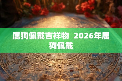 属狗佩戴吉祥物  2026年属狗佩戴