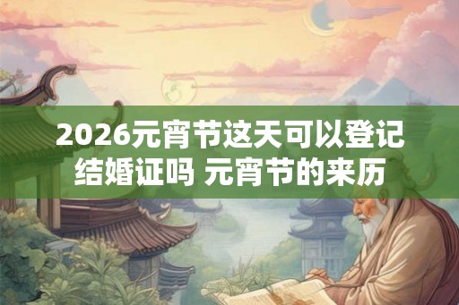 2026元宵节这天可以登记结婚证吗 元宵节的来历 2026元宵节这天可以登记结婚证吗 元宵节的来历