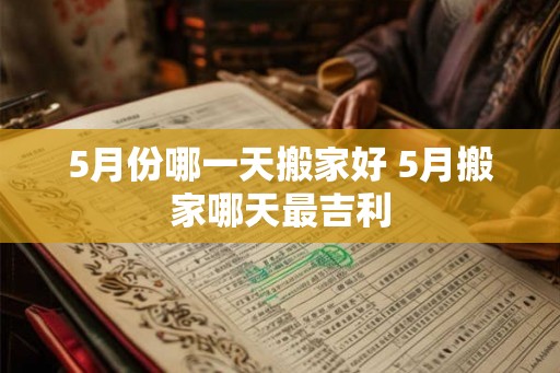 5月份哪一天搬家好 5月搬家哪天最吉利