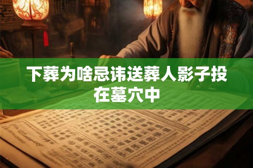 下葬为啥忌讳送葬人影子投在墓穴中