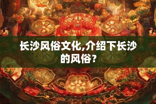 长沙风俗文化,介绍下长沙的风俗？