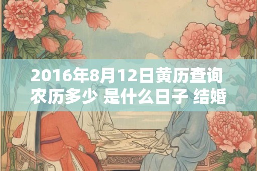 2016年8月12日黄历查询 农历多少 是什么日子 结婚吉时