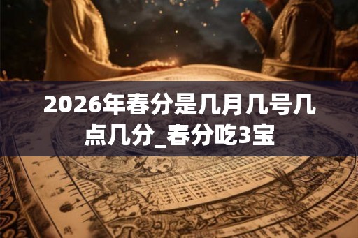 2026年春分是几月几号几点几分_春分吃3宝