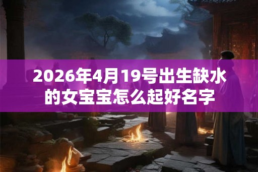 2026年4月19号出生缺水的女宝宝怎么起好名字