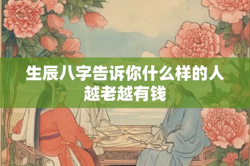 生辰八字告诉你什么样的人越老越有钱