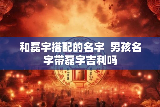 和磊字搭配的名字  男孩名字带磊字吉利吗
