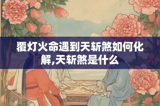 覆灯火命遇到天斩煞如何化解,天斩煞是什么