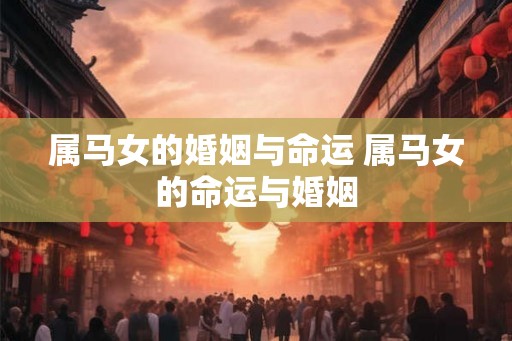属马女的婚姻与命运 属马女的命运与婚姻