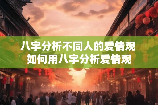 八字分析不同人的爱情观 如何用八字分析爱情观 八字分析不同人的爱情观 如何用八字分析爱情观