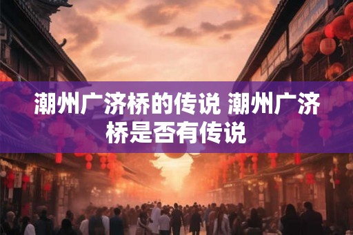 潮州广济桥的传说 潮州广济桥是否有传说