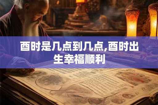 酉时是几点到几点,酉时出生幸福顺利